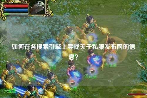 如何在各搜索引擎上尋找關(guān)于私服發(fā)布網(wǎng)的信息？