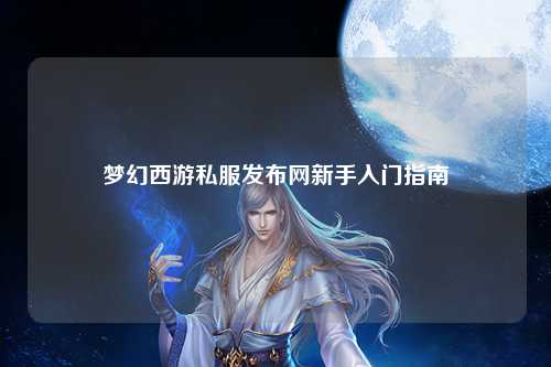夢(mèng)幻西游私服發(fā)布網(wǎng)新手入門指南