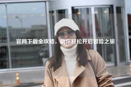 官網(wǎng)下載全攻略，助你輕松開啟冒險(xiǎn)之旅