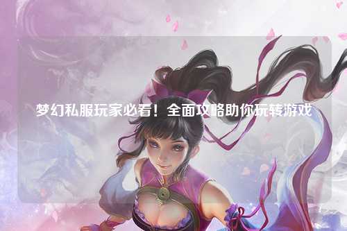 夢(mèng)幻私服玩家必看！全面攻略助你玩轉(zhuǎn)游戲