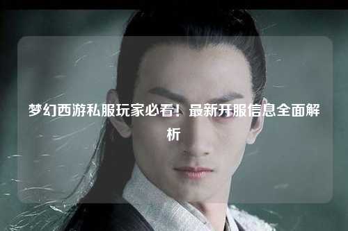 夢幻西游私服玩家必看！最新開服信息全面解析