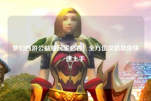 夢幻西游公益服玩家必看！全方位攻略助你快速上手