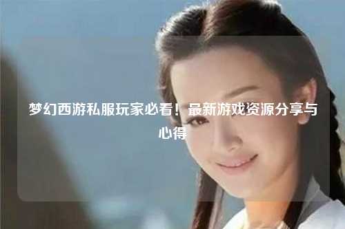 夢幻西游私服玩家必看！最新游戲資源分享與心得