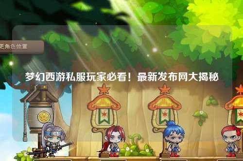 夢幻西游私服玩家必看！最新發(fā)布網(wǎng)大揭秘