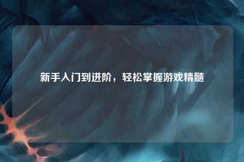 新手入門到進(jìn)階，輕松掌握游戲精髓