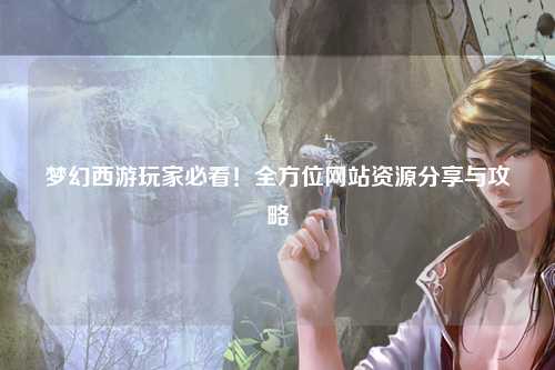 夢幻西游玩家必看！全方位網站資源分享與攻略