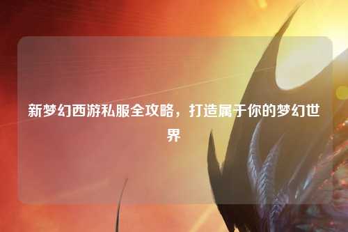 新夢(mèng)幻西游私服全攻略，打造屬于你的夢(mèng)幻世界