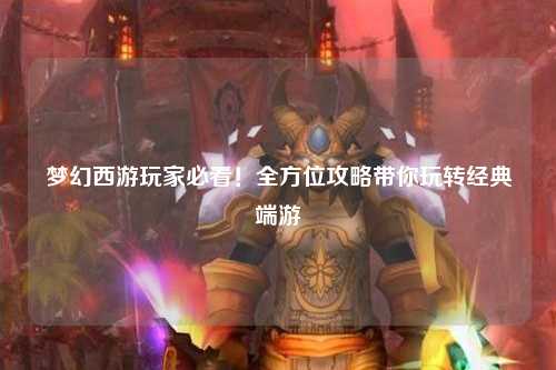 夢幻西游玩家必看！全方位攻略帶你玩轉經典端游