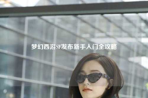 夢(mèng)幻西游SF發(fā)布新手入門全攻略