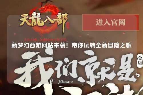 新夢幻西游網站來襲！帶你玩轉全新冒險之旅