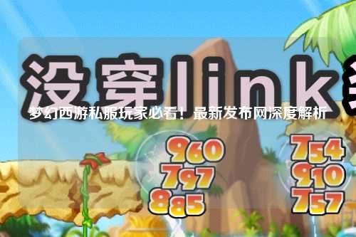 夢幻西游私服玩家必看！最新發(fā)布網(wǎng)深度解析