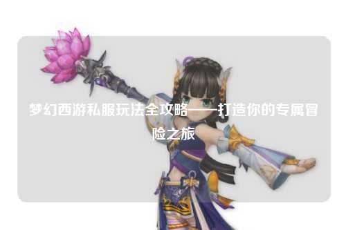 夢(mèng)幻西游私服玩法全攻略——打造你的專(zhuān)屬冒險(xiǎn)之旅