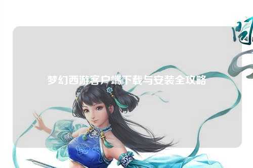 夢(mèng)幻西游客戶端下載與安裝全攻略