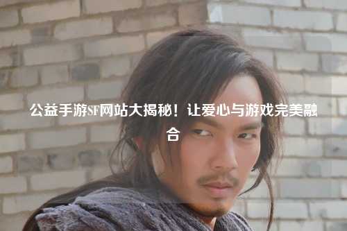 公益手游SF網站大揭秘！讓愛心與游戲完美融合