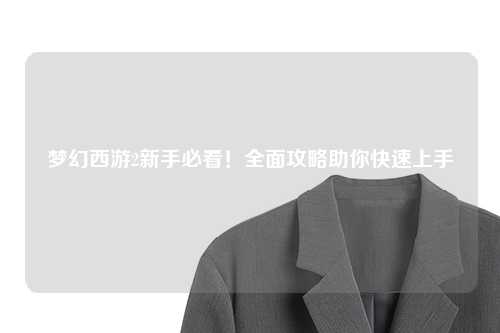 夢幻西游2新手必看！全面攻略助你快速上手