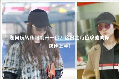 如何玩轉(zhuǎn)私服剛開(kāi)一秒？這份全方位攻略助你快速上手！
