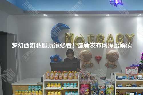 夢(mèng)幻西游私服玩家必看！最新發(fā)布網(wǎng)深度解讀