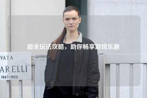 超全玩法攻略，助你暢享游戲樂趣