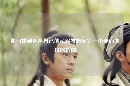 如何找到適合自己的私服發(fā)布網(wǎng)？一份全面的攻略指南