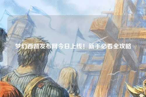夢(mèng)幻西游發(fā)布網(wǎng)今日上線！新手必看全攻略