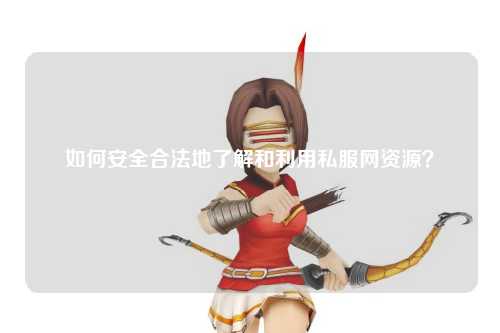 如何安全合法地了解和利用私服網(wǎng)資源？