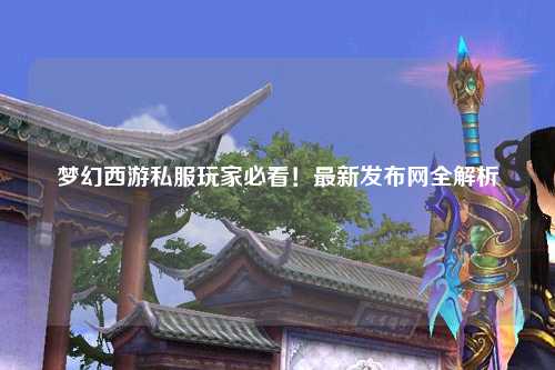 夢幻西游私服玩家必看！最新發(fā)布網(wǎng)全解析