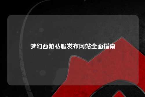 夢幻西游私服發(fā)布網站全面指南