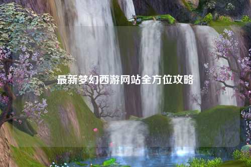 最新夢(mèng)幻西游網(wǎng)站全方位攻略