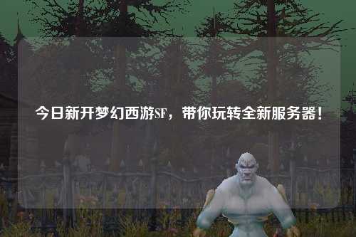 今日新開夢幻西游SF，帶你玩轉(zhuǎn)全新服務器！
