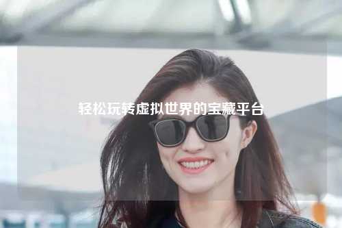 輕松玩轉(zhuǎn)虛擬世界的寶藏平臺(tái)