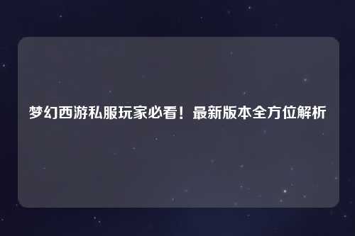 夢(mèng)幻西游私服玩家必看！最新版本全方位解析