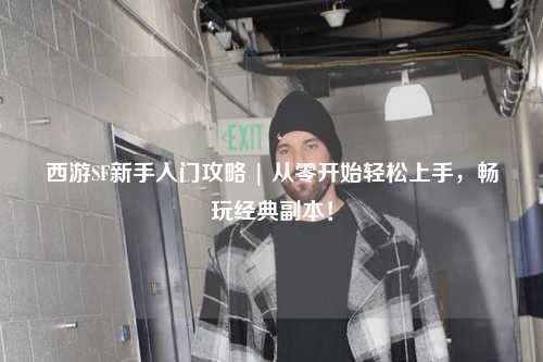 西游SF新手入門攻略 | 從零開始輕松上手，暢玩經(jīng)典副本！