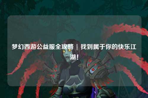 夢幻西游公益服全攻略 | 找到屬于你的快樂江湖！