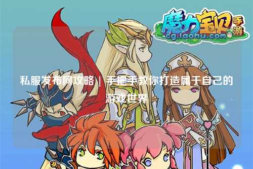 私服發(fā)布網攻略 | 手把手教你打造屬于自己的游戲世界