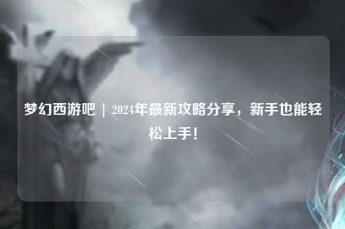 夢幻西游吧 | 2024年最新攻略分享，新手也能輕松上手！