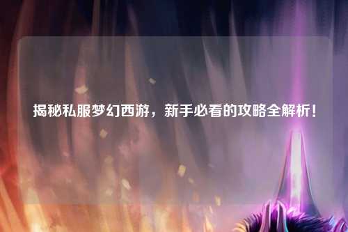 揭秘私服夢幻西游，新手必看的攻略全解析！