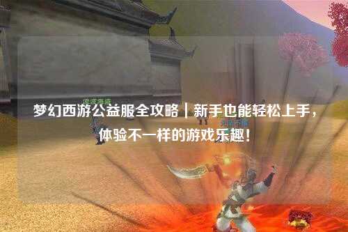 夢(mèng)幻西游公益服全攻略｜新手也能輕松上手，體驗(yàn)不一樣的游戲樂趣！