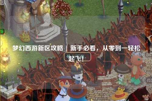夢(mèng)幻西游新區(qū)攻略 | 新手必看，從零到一輕松起飛！