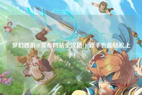 夢(mèng)幻西游SF發(fā)布網(wǎng)站全攻略 | 新手也能輕松上手！